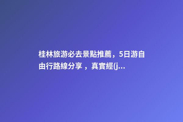 桂林旅游必去景點推薦，5日游自由行路線分享，真實經(jīng)歷分享攻略